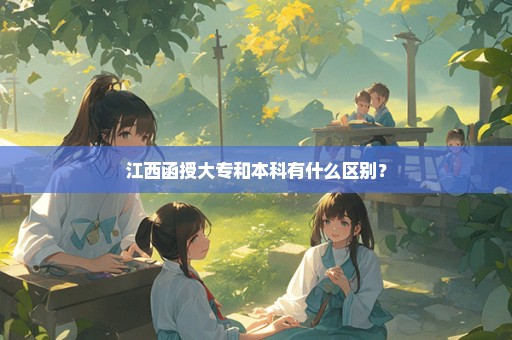 江西函授大专和本科有什么区别？