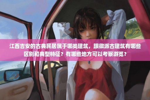 江西吉安的古典民居属于哪类建筑，跟徽派古建筑有哪些区别和典型特征？有哪些地方可以考察游览？