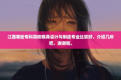 江西哪些专科院校模具设计与制造专业比较好，介绍几所吧，谢谢啦。