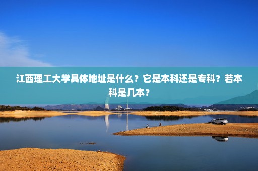 江西理工大学具体地址是什么？它是本科还是专科？若本科是几本？