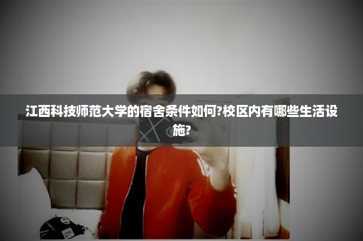 江西科技师范大学的宿舍条件如何?校区内有哪些生活设施?