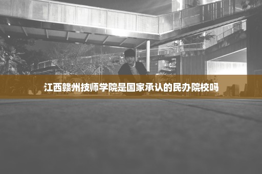 江西赣州技师学院是国家承认的民办院校吗