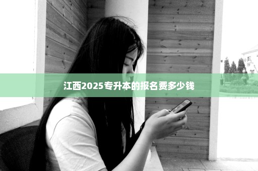 江西2025专升本的报名费多少钱