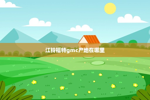 江铃福特gmc产地在哪里