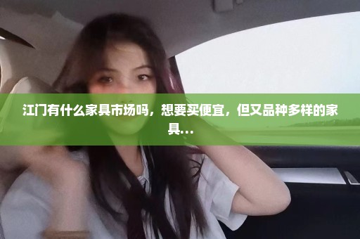 江门有什么家具市场吗，想要买便宜，但又品种多样的家具…