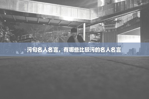 污句名人名言，有哪些比较污的名人名言 