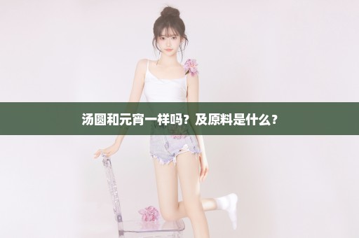 汤圆和元宵一样吗？及原料是什么？
