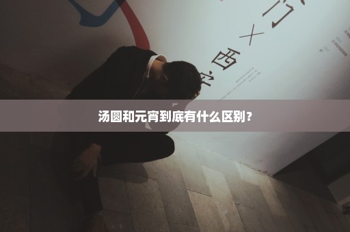 汤圆和元宵到底有什么区别？