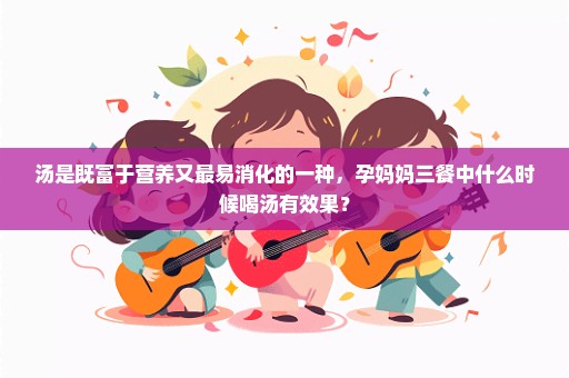 汤是既富于营养又最易消化的一种，孕妈妈三餐中什么时候喝汤有效果？