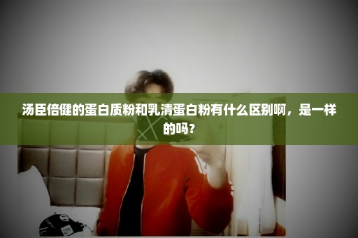 汤臣倍健的蛋白质粉和乳清蛋白粉有什么区别啊，是一样的吗？