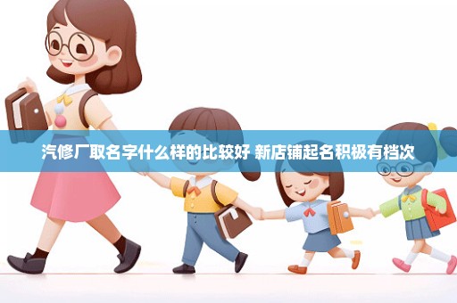 汽修厂取名字什么样的比较好 新店铺起名积极有档次