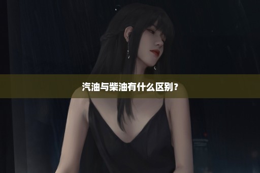 汽油与柴油有什么区别？