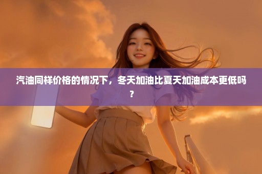 汽油同样价格的情况下，冬天加油比夏天加油成本更低吗？