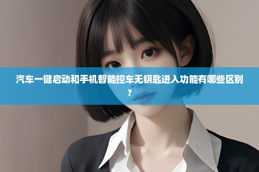 汽车一键启动和手机智能控车无钥匙进入功能有哪些区别?