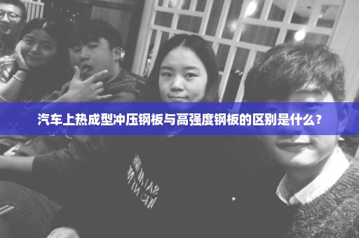 汽车上热成型冲压钢板与高强度钢板的区别是什么？