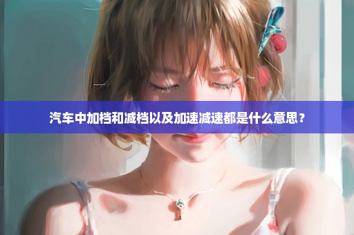 汽车中加档和减档以及加速减速都是什么意思？