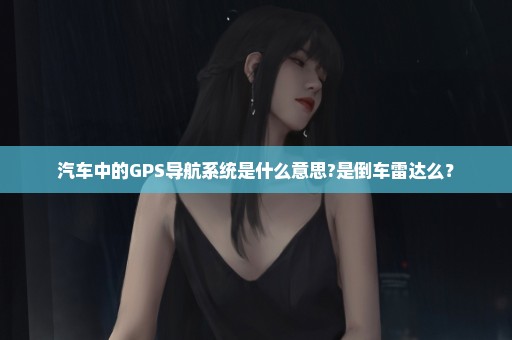 汽车中的GPS导航系统是什么意思?是倒车雷达么？