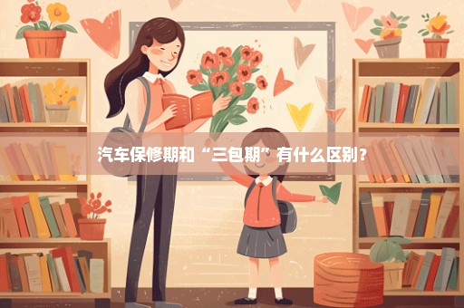 汽车保修期和“三包期”有什么区别？