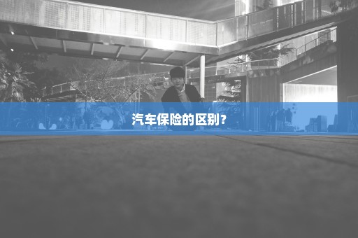 汽车保险的区别？
