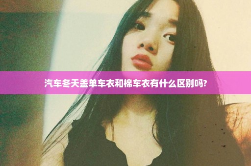 汽车冬天盖单车衣和棉车衣有什么区别吗?