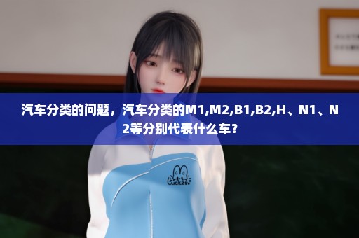 汽车分类的问题，汽车分类的M1,M2,B1,B2,H、N1、N2等分别代表什么车？