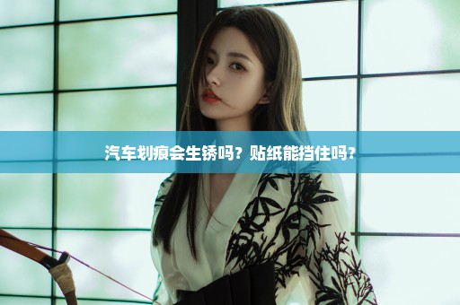 汽车划痕会生锈吗？贴纸能挡住吗？
