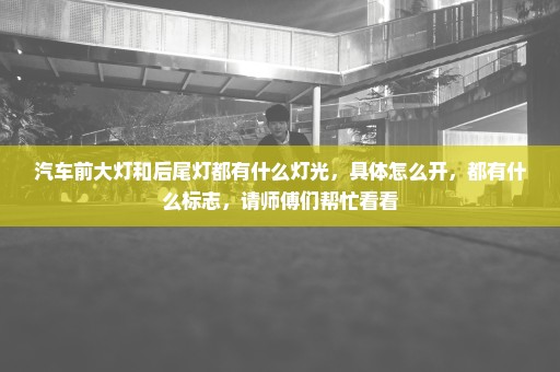 汽车前大灯和后尾灯都有什么灯光，具体怎么开，都有什么标志，请师傅们帮忙看看