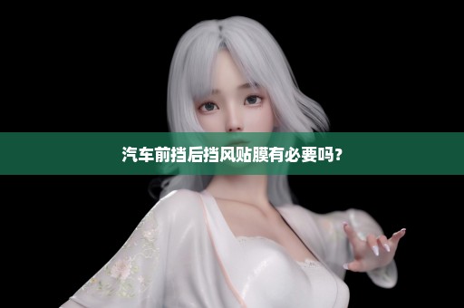 汽车前挡后挡风贴膜有必要吗？