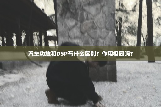汽车功放和DSP有什么区别？作用相同吗？