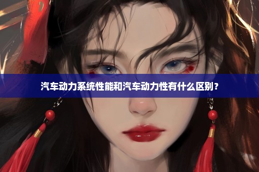汽车动力系统性能和汽车动力性有什么区别？