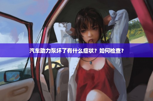汽车助力泵坏了有什么症状？如何检查？