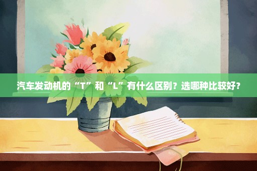 汽车发动机的“T”和“L”有什么区别？选哪种比较好？