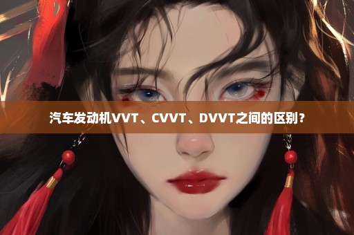 汽车发动机VVT、CVVT、DVVT之间的区别？