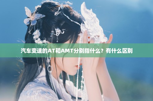 汽车变速的AT和AMT分别指什么？有什么区别