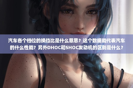 汽车各个档位的换挡比是什么意思？这个数据能代表汽车的什么性能？另外DHOC和SHOC发动机的区别是什么？