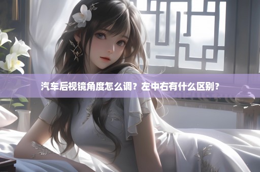 汽车后视镜角度怎么调？左中右有什么区别？
