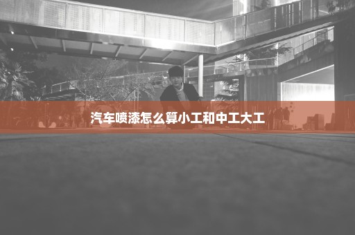 汽车喷漆怎么算小工和中工大工