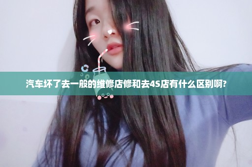 汽车坏了去一般的维修店修和去4S店有什么区别啊?