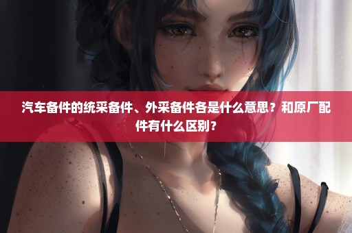 汽车备件的统采备件、外采备件各是什么意思？和原厂配件有什么区别？