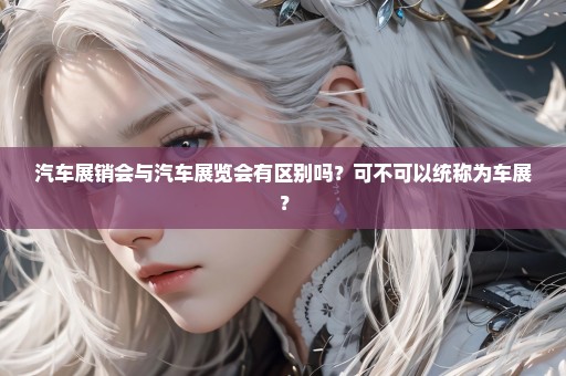 汽车展销会与汽车展览会有区别吗？可不可以统称为车展？