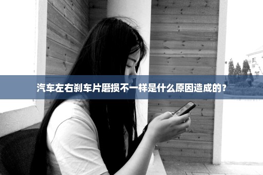 汽车左右刹车片磨损不一样是什么原因造成的？