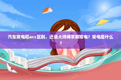 汽车常电和acc区别，还请大师傅求解常电？常电是什么？
