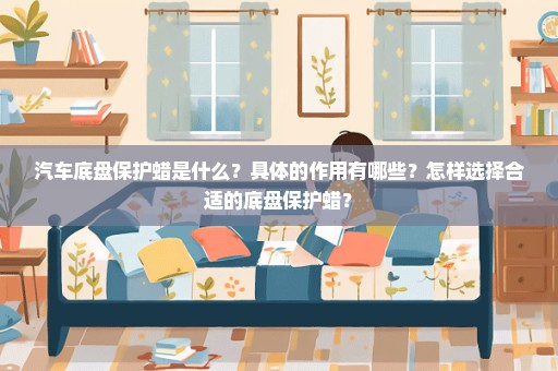 汽车底盘保护蜡是什么？具体的作用有哪些？怎样选择合适的底盘保护蜡？