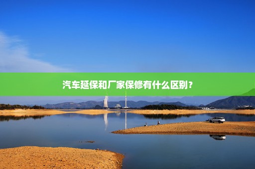 汽车延保和厂家保修有什么区别？