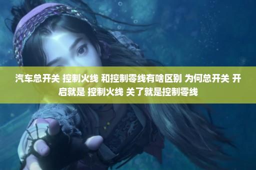 汽车总开关 控制火线 和控制零线有啥区别 为何总开关 开启就是 控制火线 关了就是控制零线