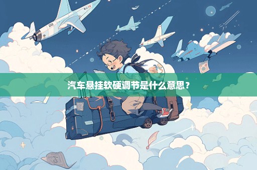 汽车悬挂软硬调节是什么意思? 汽车悬挂软硬调节是什么意思?