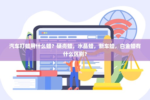 汽车打蜡用什么蜡？硬壳蜡，水晶蜡，新车蜡，白金蜡有什么区别？