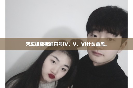 汽车排放标准符号lV，V，Vl什么意思。