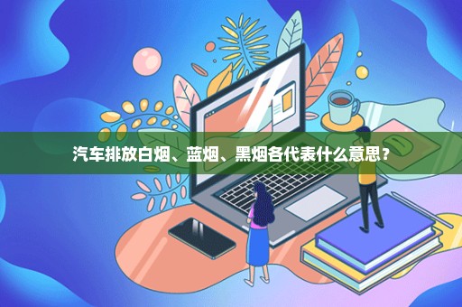 汽车排放白烟、蓝烟、黑烟各代表什么意思？