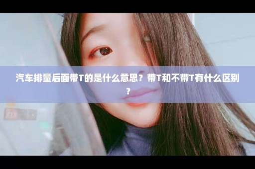 汽车排量后面带T的是什么意思？带T和不带T有什么区别？